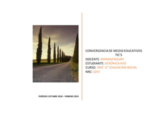 PERÍODO: OCTUBRE 2018 – FEBRERO 2019
CONVERGENCIADE MEDIO EDUCATIVOS
TIC’S
DOCENTE:MYRIAM NOURY
ESTUDIANTE: VERÓNICA AYO
CURSO: 3RO” A” EDUCACIÓN INICIAL
NRC: 5297
 