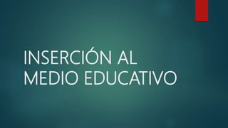 INSERCIÓN AL
MEDIO EDUCATIVO
 