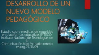 DESARROLLO DE UN
NUEVO MODELO
PEDAGÓGICO
Estudio sobre medidas de seguridad
en plataformas educativas.INTECO.
Instituto Nacional de Tecnologías de
la
Comunicación.http://creatiecommo
ns.org.27/11/09
 