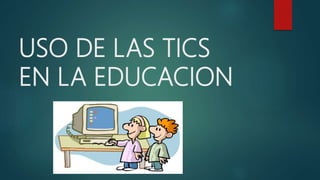 USO DE LAS TICS
EN LA EDUCACION
 
