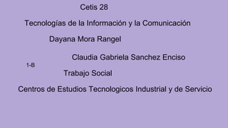 Cetis 28
Tecnologías de la Información y la Comunicación
Dayana Mora Rangel
Claudia Gabriela Sanchez Enciso
1-B
Trabajo Social
Centros de Estudios Tecnologicos Industrial y de Servicio
 