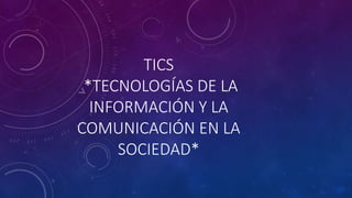 TICS
*TECNOLOGÍAS DE LA
INFORMACIÓN Y LA
COMUNICACIÓN EN LA
SOCIEDAD*
 