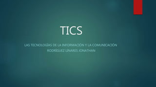 TICS
LAS TECNOLOGÍAS DE LA INFORMACIÓN Y LA COMUNICACIÓN
RODRÍGUEZ LINARES JONATHAN
 