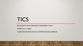 TICS
ESTUDIANTE: RIVAS ESPINOZA KASSANDRA LUCIA
MATRICULA: 1162681
CLASE:TECNOLÓGICAS DE LA INVESTIGACIÓN JURÍDICA
 