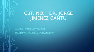 CBT. NO.1 DR. JORGE
JIMENEZ CANTU
ALUMNO: PABLO MORAN JASSO
PROFESORA: ANA IRIS LOPEZ GUERRERO
 