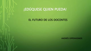 EL FUTURO DE LOS DOCENTES
ANDRÉS OPPENHEIMER
¡EDÚQUESE QUIEN PUEDA!
 