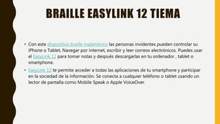 BRAILLE EASYLINK 12 TIEMA
• Con este dispositivo braille inalámbrico las personas invidentes pueden controlar su
iPhone o ...