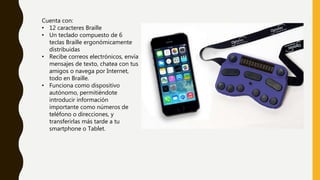 Cuenta con:
• 12 caracteres Braille
• Un teclado compuesto de 6
teclas Braille ergonómicamente
distribuidas
• Recibe corre...
