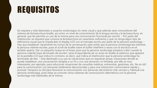 REQUISITOS
Se requiere y está destinado a usuarios sordociegos sin resto visual y que además sean conocedores del
sistema de lectoescritura braille, así como un nivel de conocimiento de la lengua escrita y la lectoescritura, en
general, que les permita un uso de la misma para una comunicación funcional por escrito. - Por parte del
interlocutor se requiere que conozca la lectoescritura en caracteres ordinarios y que no tenga algún tipo de
deficiencia visual que le impida leer el display LCD con el mensaje escrito por parte de la persona sordociega. -
Hay que establecer claramente los turnos de la conversación para evitar que la persona sordociega lea mientras
la persona vidente escribe, pues el scroll de braille sobre el buffer interfiere a veces con la escritura en el
teclado qwerty. Dar un pequeño toque en el brazo para que la persona sordociega empiece a leer cuando la
persona vidente haya terminado de escribir, sería el equivalente de un aviso en braille al asterisco que aparece
en la pantalla LCD que indica lo contrario, es decir, que indica al interlocutor que la persona sordociega ha
terminado de leer. - Está destinado a su uso en situaciones que no requieran prisas, situaciones donde se
puede establecer una conversación dirigida a un fin y con una duración no limitada, por ello es muy
interesante, por ejemplo, para solucionar situaciones de consultas médicas, entrevistas, gestiones, etc. No es útil
para la comunicación con personas totalmente desconocidas y para una interacción comunicativa rápida y
puntual. Tampoco es útil para favorecer la comunicación con personas del entorno más cercano y habitual a la
persona sordociega, pues éstas ya conocen otros sistemas de comunicación alternativos con la persona
sordociega más habituales de la misma.
 
