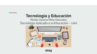 Tecnología y Educación
Marilia Alsacia Miño González
Tecnología Aplicada a la Educación - UAA
2019
 