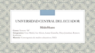 UNIVERSIDAD CENTRAL DEL ECUADOR
SlideShare
Curso: Tercero “B”
Integrantes: Cruz Mabel, Iza Alison, Lamar Gianella, Olaya Jonathan, Romero
Katherine
Materia: Convergencia de medios educativos; TICS
 