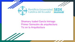 Shamary Isabel García Intriago
Primer Semestre de arquitectura
Tic en la Arquitectura
 