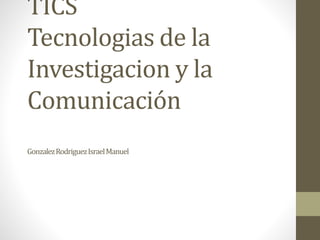 TICS
Tecnologias de la
Investigacion y la
Comunicación
GonzalezRodriguezIsraelManuel
 