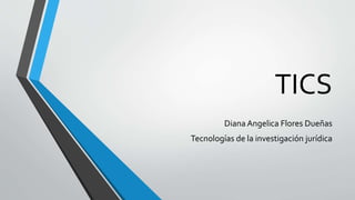 TICS
Diana Angelica Flores Dueñas
Tecnologías de la investigación jurídica
 