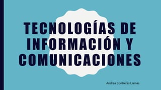 TECNOLOGÍAS DE
INFORMACIÓN Y
COMUNICACIONES
Andrea Contreras Llamas
 