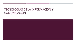TECNOLOGIAS DE LA INFORMACION Y
COMUNICACIÓN.
 