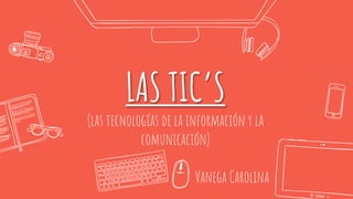 LAS TIC’S
(las tecnologías de la información y la
comunicación)
Vanega Carolina
 