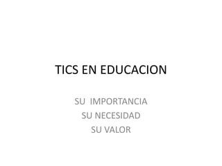 TICS EN EDUCACION
SU IMPORTANCIA
SU NECESIDAD
SU VALOR
 