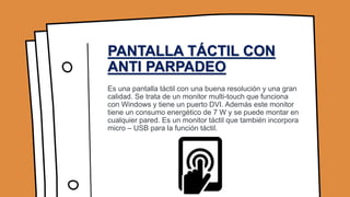 PANTALLA TÁCTIL CON
ANTI PARPADEO
Es una pantalla táctil con una buena resolución y una gran
calidad. Se trata de un monit...