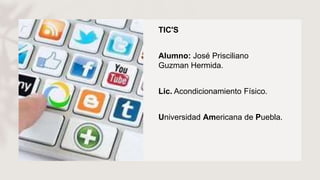 TIC'S
Alumno: José Prisciliano
Guzman Hermida.
Lic. Acondicionamiento Físico.
Universidad Americana de Puebla.
 