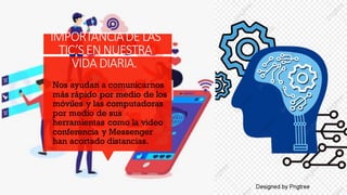 IMPORTANCIADE LAS
TIC’SENNUESTRA
VIDADIARIA.
Nos ayudan a comunicarnos
más rápido por medio de los
móviles y las computadoras
por medio de sus
herramientas como la video
conferencia y Messenger
han acortado distancias.
 