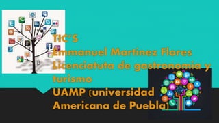 TIC’S
Emmanuel Martínez Flores
Licenciatuta de gastronomía y
turismo
UAMP (universidad
Americana de Puebla)
 