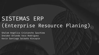 SISTEMAS ERP
(Enterprise Resource Planing)
Shalom Angelica Cristancho Ipuchima
Sneider Orlando Vaca Rodriguez
Kevin Santiago Saldaña Hincapie
 