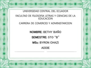 UNIVERSIDAD CENTRAL DEL ECUADOR
FACULTAD DE FILOSOFIA LETRAS Y CIENCIAS DE LA
EDUCACION
CARRERA DE COMERCIO Y ADMINISTARCION
NOMBRE: BETHY BAÑO
SEMESTRE: 5TO “B”
MSc: BYRON CHAZI
ADDIE
 