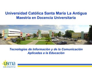 Universidad Católica Santa María La Antigua
      Maestría en Docencia Universitaria




  Tecnologías de Información y de la Comunicación
             Aplicadas a la Educación