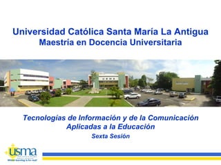 Universidad Católica Santa María La Antigua
      Maestría en Docencia Universitaria




  Tecnologías de Información y de la Comunicación
             Aplicadas a la Educación
                    Sexta Sesión