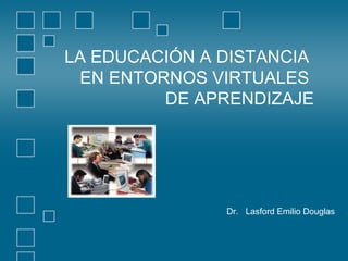 LA EDUCACIÓN A DISTANCIA
EN ENTORNOS VIRTUALES
DE APRENDIZAJE

Dr. Lasford Emilio Douglas

 