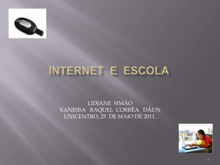 Internet  e  escola LIDIANE  SIMÃO VANESSA   RAQUEL  CORRÊA   DÃUN UNICENTRO, 25  DE MAIO DE 2011. 1 
