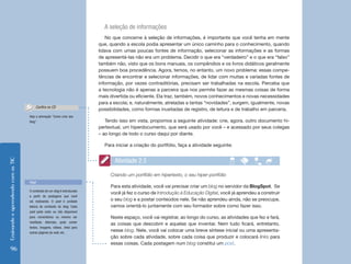 EnsinandoeaprendendocomasTIC
96
A seleção de informações
No que concerne à seleção de informações, é importante que você tenha em mente
que, quando a escola podia apresentar um único caminho para o conhecimento, quando
lidava com umas poucas fontes de informação, selecionar as informações e as formas
de apresentá-las não era um problema. Decidir o que era “verdadeiro” e o que era “falso”
também não, visto que os bons manuais, os compêndios e os livros didáticos geralmente
possuem boa procedência. Agora, temos, no entanto, um novo problema: essas compe-
tências de encontrar e selecionar informações, de lidar com muitas e variadas fontes de
informação, por vezes contraditórias, precisam ser trabalhadas na escola. Perceba que
a tecnologia não é apenas a parceira que nos permite fazer as mesmas coisas de forma
mais divertida ou eficiente. Ela traz, também, novos conhecimentos e novas necessidades
para a escola; e, naturalmente, atreladas a tantas “novidades”, surgem, igualmente, novas
possibilidades, como formas inusitadas de registro, de leitura e de trabalho em parceria.
Tendo isso em vista, propomos a seguinte atividade: crie, agora, outro documento hi-
pertextual, um hiperdocumento, que será usado por você – e acessado por seus colegas
– ao longo de todo o curso daqui por diante.
Para iniciar a criação do portfólio, faça a atividade seguinte:
Criando um portfólio em hipertexto, o seu hiper-portfólio
Para esta atividade, você vai precisar criar um blog no servidor da BlogSpot. Se
você já fez o curso de Introdução à Educação Digital, você já aprendeu a construir
o seu blog e a postar conteúdos nele. Se não aprendeu ainda, não se preocupe,
vamos orientá-lo juntamente com seu formador sobre como fazer isso.
Neste espaço, você vai registrar, ao longo do curso, as atividades que fez e fará,
as coisas que descobrir e aquelas que inventar. Nem tudo ficará, entretanto,
nesse blog. Nele, você vai colocar uma breve síntese inicial ou uma apresenta-
ção sobre cada atividade, sobre cada coisa que produzir e colocará links para
essas coisas. Cada postagem num blog constitui um post.
Atividade 2.5
Veja a animação “Como criar seu
blog”.
Confira no CD
O conteúdo de um blog é estruturado
a partir de postagens que você
vai realizando. O post é unidade
básica do conteúdo do blog. Cada
post pode estar ou não disponível
para comentários ou mesmo ser
reeditado. Ademais, pode conter
textos, imagens, vídeos, links para
outras páginas da web, etc.
Post
 