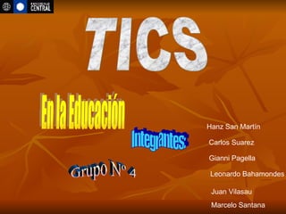 TICS En la Educación Integrantes: Carlos Suarez  Gianni Pagella  Leonardo Bahamondes  Juan Vilasau  Marcelo Santana Grupo Nº 4 Hanz San Martín  