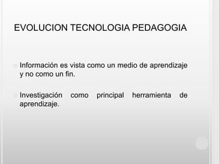EVOLUCION TECNOLOGIA PEDAGOGIAInformación es vista como un medio de aprendizaje y no como un fin.Investigación como principal herramienta de aprendizaje.