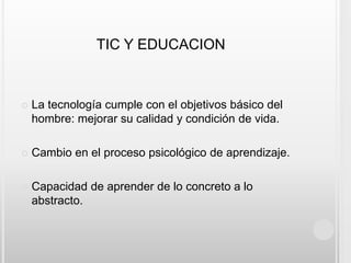 TIC Y EDUCACIONLa tecnología cumple con el objetivos básico del hombre: mejorar su calidad y condición de vida. Cambio en el proceso psicológico de aprendizaje.Capacidad de aprender de lo concreto a lo abstracto.