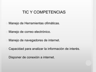 TIC Y COMPETENCIASManejo de Herramientas ofimáticas.Manejo de correo electrónico.Manejo de navegadores de internet.Capacidad para analizar la información de interés.Disponer de conexión a internet.