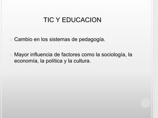 TIC Y EDUCACIONCambio en los sistemas de pedagogía.Mayor influencia de factores como la sociología, la economía, la política y la cultura. 