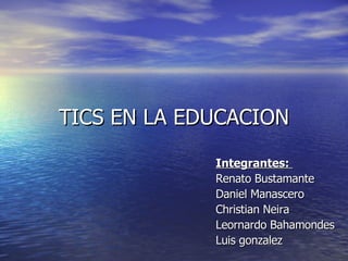 TICS EN LA EDUCACION Integrantes:  Renato Bustamante Daniel Manascero Christian Neira Leornardo Bahamondes Luis gonzalez  