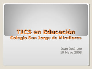 TICS en Educación Colegio San Jorge de Miraflores Juan José Lee 19 Mayo 2008 