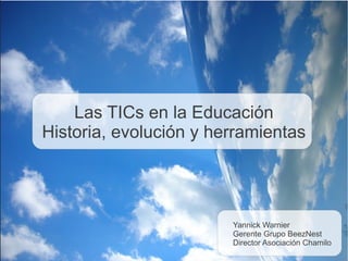 Las TICs en la Educación
Historia, evolución y herramientas




                        Yannick Warnier
                        Gerente Grupo BeezNest
                        Director Asociación Chamilo
 