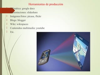 Herramientas de producción
 Ofimática: google docs
 Presentaciones: slideshare
 Imágenes/fotos: picasa, flickr
 Blogs: blogger
 Wiki: wikispaces
 Contenidos multimedia: youtube
 Etc.
 