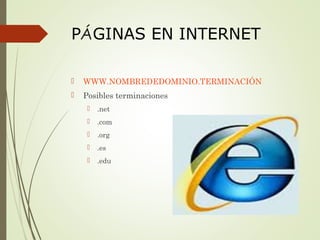 PÁGINAS EN INTERNET
 WWW.NOMBREDEDOMINIO.TERMINACIÓN
 Posibles terminaciones
 .net
 .com
 .org
 .es
 .edu
 