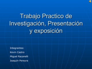 Trabajo Practico de Investigación, Presentación y exposición Integrantes: Kevin Castro Miguel Racanelli Joaquín Pereyra 