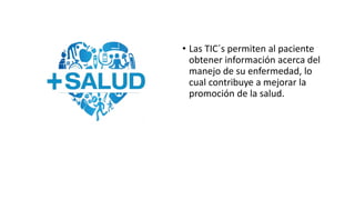 • Las TIC´s permiten al paciente
obtener información acerca del
manejo de su enfermedad, lo
cual contribuye a mejorar la
promoción de la salud.
 