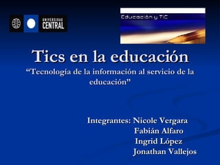 Tics en la educación “Tecnología de la información al servicio de la educación” Integrantes: Nicole Vergara  Fabián Alfaro Ingrid López Jonathan Vallejos   