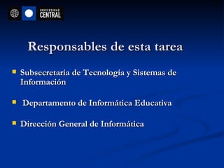 Responsables de esta tarea Subsecretaría de Tecnología y Sistemas de Información Departamento de Informática Educativa Dirección General de Informática 