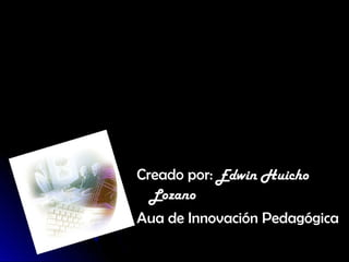Creado por: Edwin Huicho
  Lozano
Aua de Innovación Pedagógica
 