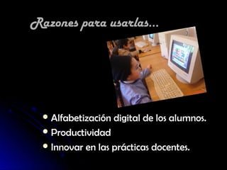 Razones para usarlas...




   Alfabetización digital de los alumnos.
   Productividad
   Innovar en las prácticas docentes.
 