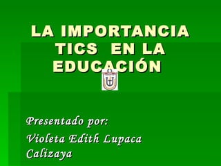 LA IMPORTANCIA TICS  EN LA EDUCACIÓN  Presentado por: Violeta Edith Lupaca Calizaya 